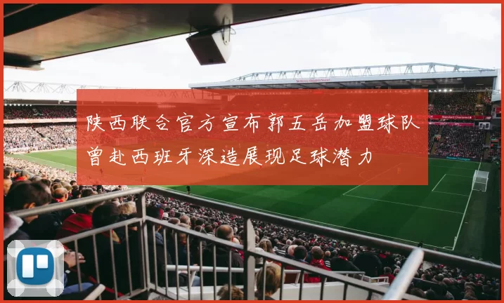 陕西联合官方宣布郭五岳加盟球队曾赴西班牙深造展现足球潜力