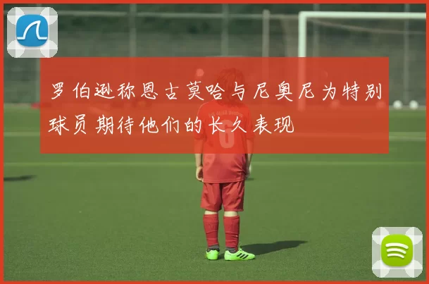 罗伯逊称恩古莫哈与尼奥尼为特别球员期待他们的长久表现