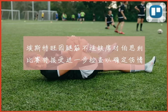 埃斯特旺因腿筋不适缺席对伯恩利比赛将接受进一步检查以确定伤情