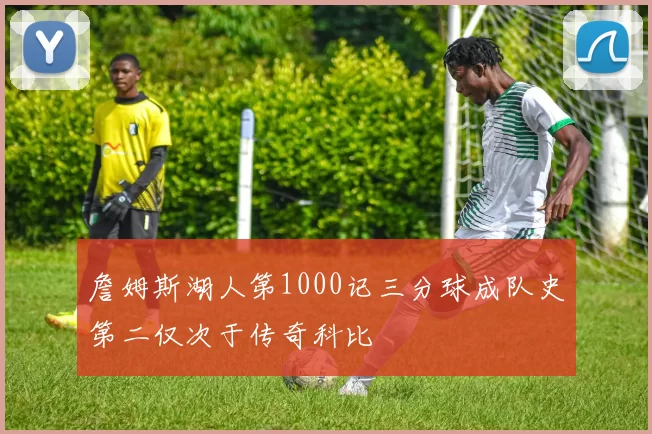 詹姆斯湖人第1000记三分球成队史第二仅次于传奇科比