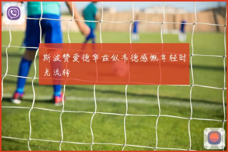 斯波赞爱德华兹似韦德感慨年轻时光流转