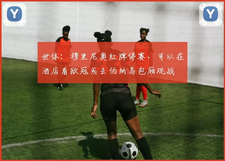 世体：穆里尼奥红牌停赛，可以在酒店看欧冠或去伯纳乌包厢观战