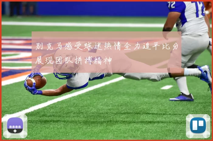 别克马感受球迷热情全力追平比分展现团队拼搏精神