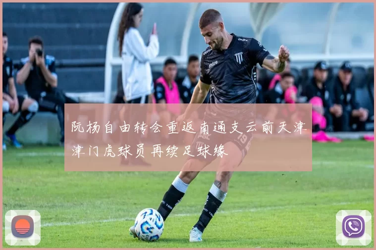 阮杨自由转会重返南通支云前天津津门虎球员再续足球缘