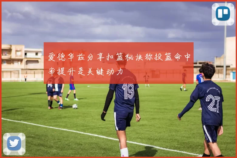 爱德华兹分享扣篮秘诀称投篮命中率提升是关键动力
