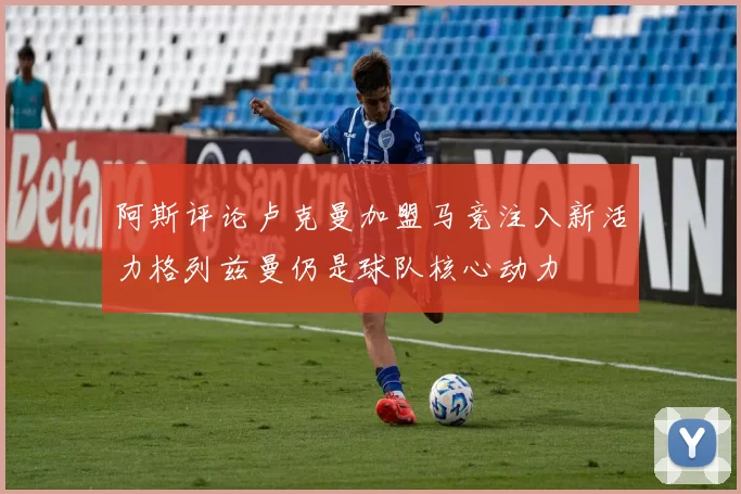阿斯评论卢克曼加盟马竞注入新活力格列兹曼仍是球队核心动力