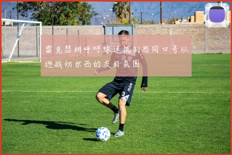 雷克瑟姆呼吁球迷抵制恐同口号以迎战切尔西的友好氛围