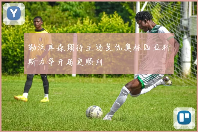 勒沃库森期待主场复仇奥林匹亚科斯力争开局更顺利