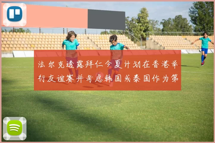 法尔克透露拜仁今夏计划在香港举行友谊赛并考虑韩国或泰国作为第二站