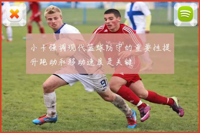 小卡强调现代篮球防守的重要性提升跑动和移动速度是关键