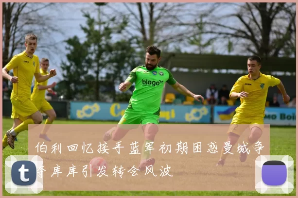 伯利回忆接手蓝军初期困惑曼城争夺库库引发转会风波