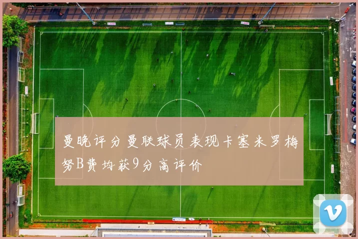曼晚评分曼联球员表现卡塞米罗梅努B费均获9分高评价