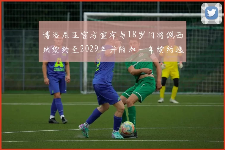 博洛尼亚官方宣布与18岁门将佩西纳续约至2029年并附加一年续约选项