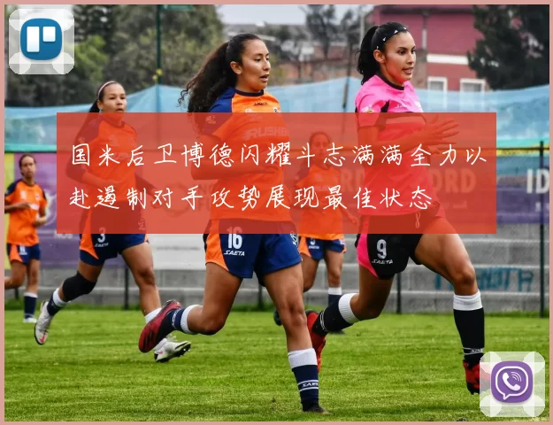 国米后卫博德闪耀斗志满满全力以赴遏制对手攻势展现最佳状态