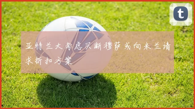 亚特兰大考虑买断穆萨或向米兰请求折扣方案