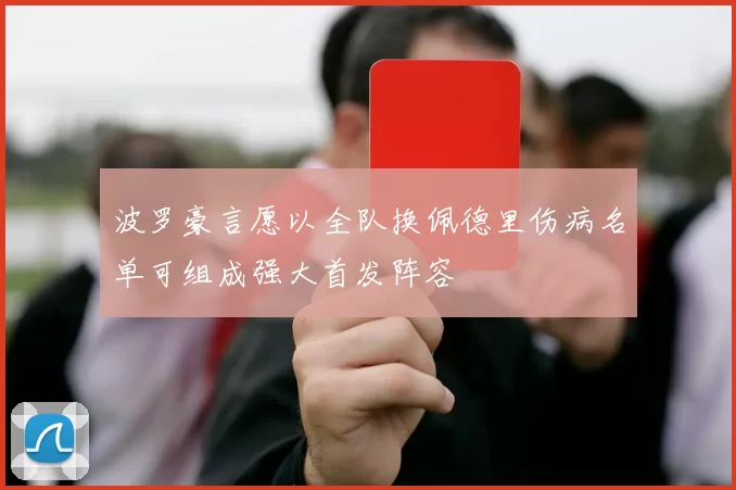 波罗豪言愿以全队换佩德里伤病名单可组成强大首发阵容