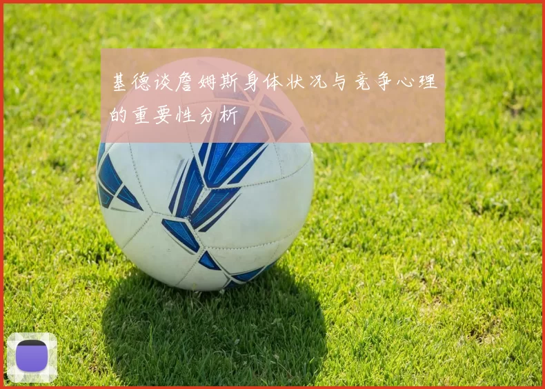 基德谈詹姆斯身体状况与竞争心理的重要性分析
