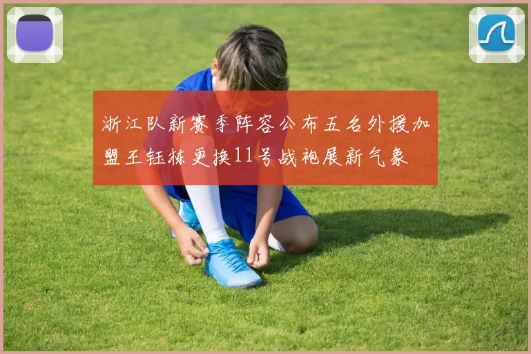 浙江队新赛季阵容公布五名外援加盟王钰栋更换11号战袍展新气象