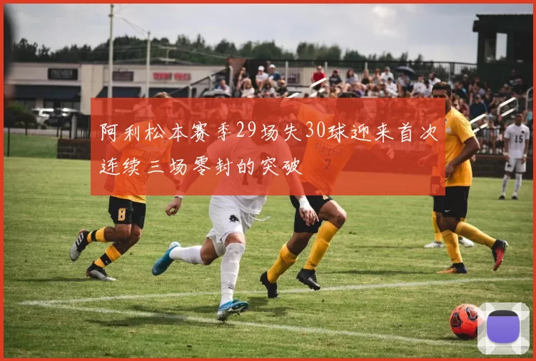 阿利松本赛季29场失30球迎来首次连续三场零封的突破