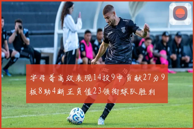 字母哥高效表现14投9中贡献27分9板8助4断正负值23领衔球队胜利
