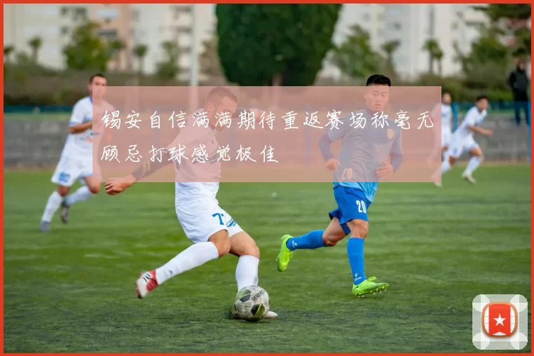 锡安自信满满期待重返赛场称毫无顾忌打球感觉极佳