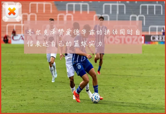 齐尔克泽赞爱德华兹的拼劲同时自信表达自己的篮球实力