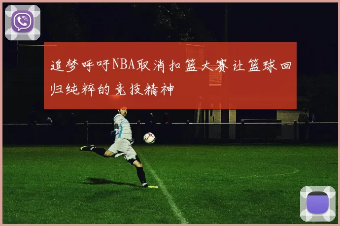 追梦呼吁NBA取消扣篮大赛让篮球回归纯粹的竞技精神