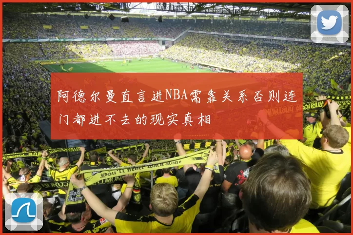 阿德尔曼直言进NBA需靠关系否则连门都进不去的现实真相