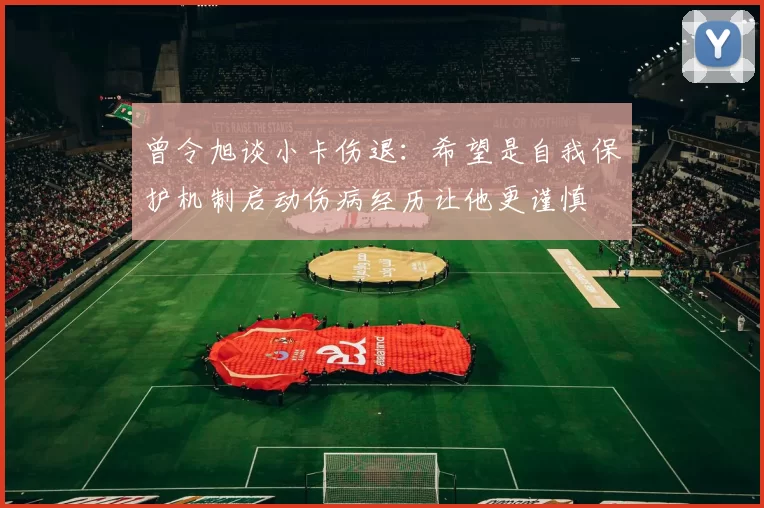 曾令旭谈小卡伤退：希望是自我保护机制启动伤病经历让他更谨慎