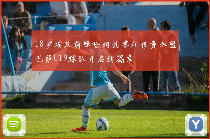 18岁埃及前锋哈姆扎零租借费加盟巴萨U19球队开启新篇章